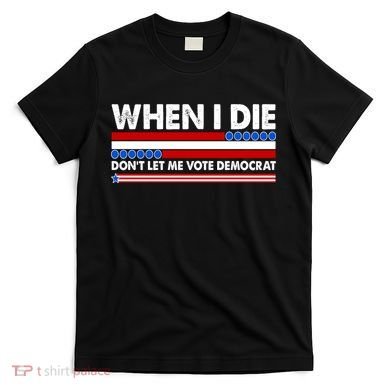 When I Die Don't Let Me Vote Democrat T-Shirt