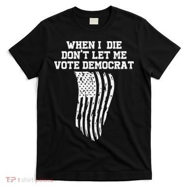 When I Die Don't Let Me Vote Democrat Funny Republican T-Shirt