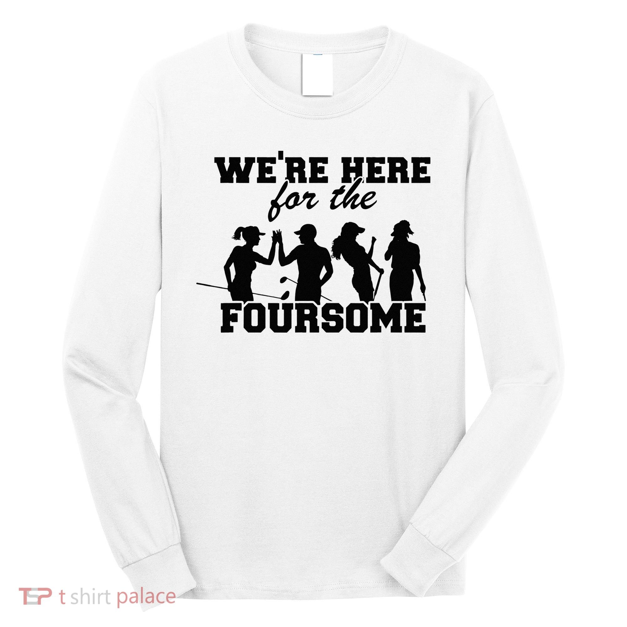 We're Here For The Foursome Funny Sarcasm Golf Lover Golfer Long Sleeve Shirt