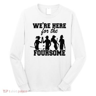 We're Here For The Foursome Funny Sarcasm Golf Lover Golfer Long Sleeve Shirt