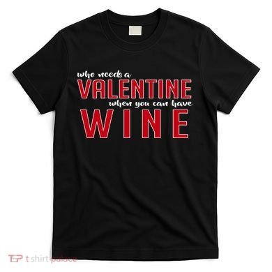 Who Needs A Valentine When You Can Have Wine T-Shirt