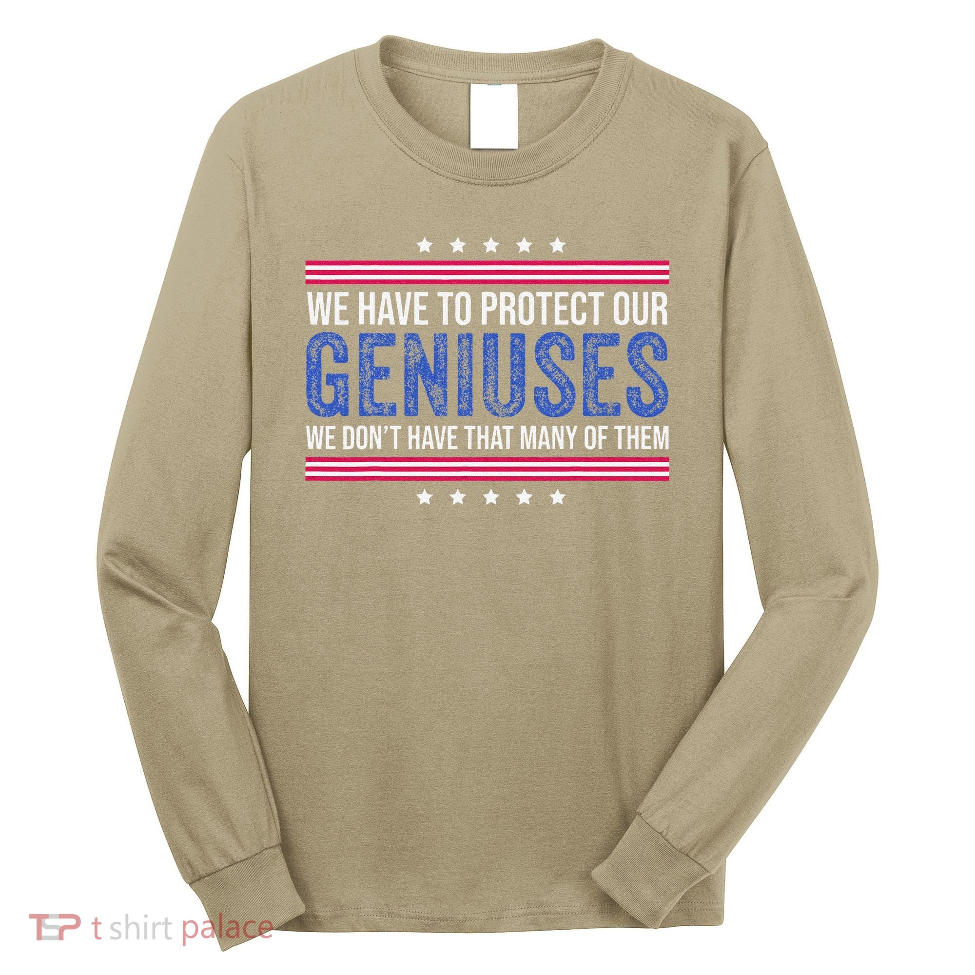 We Have To Protect Our Geniuses We DonT Have Many Of Them Long Sleeve Shirt