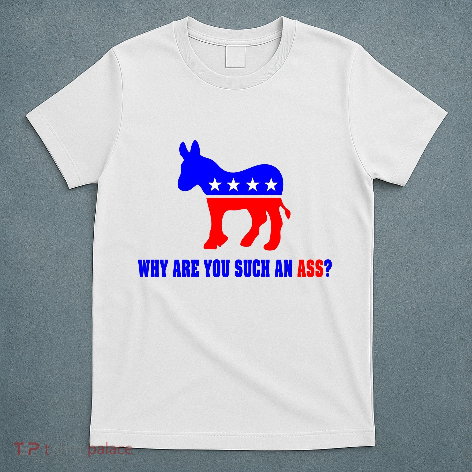 Why Are You Such An Ass? Anti Democrat Liberal - Pro Republican Funny T-Shirt