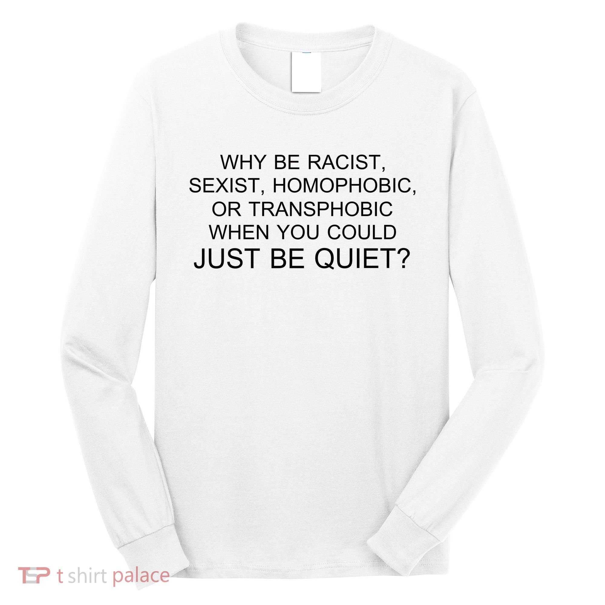Why be Racist, Sexist, Homophobic, or Transphobic When you could just BEQUIET? Long Sleeve Shirt