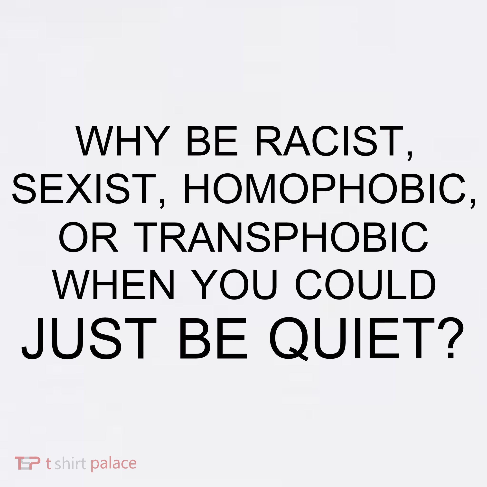 Why be Racist, Sexist, Homophobic, or Transphobic When you could just BEQUIET? T-Shirt