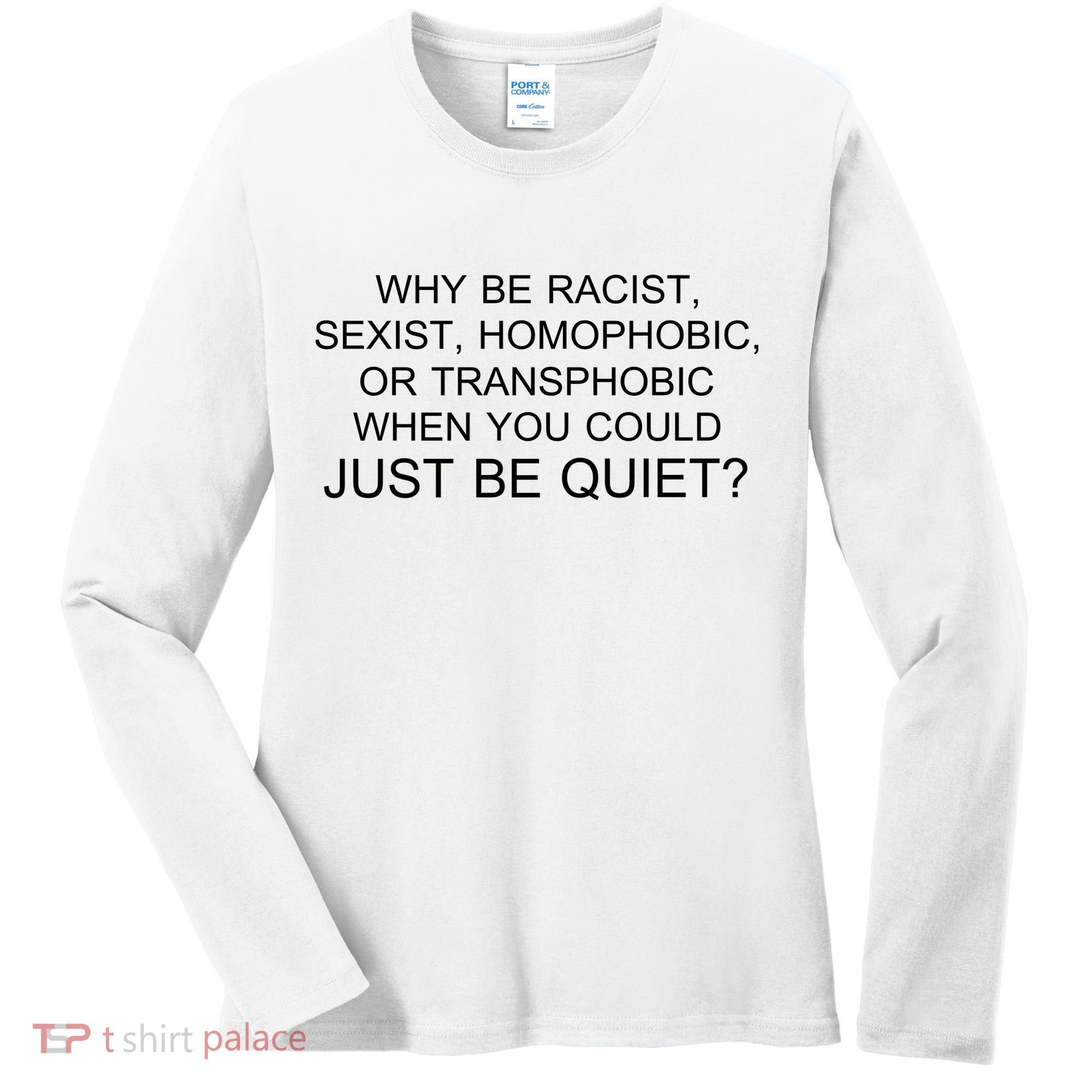 Why be Racist, Sexist, Homophobic, or Transphobic When you could just BEQUIET? Women's Long Sleeve Shirt