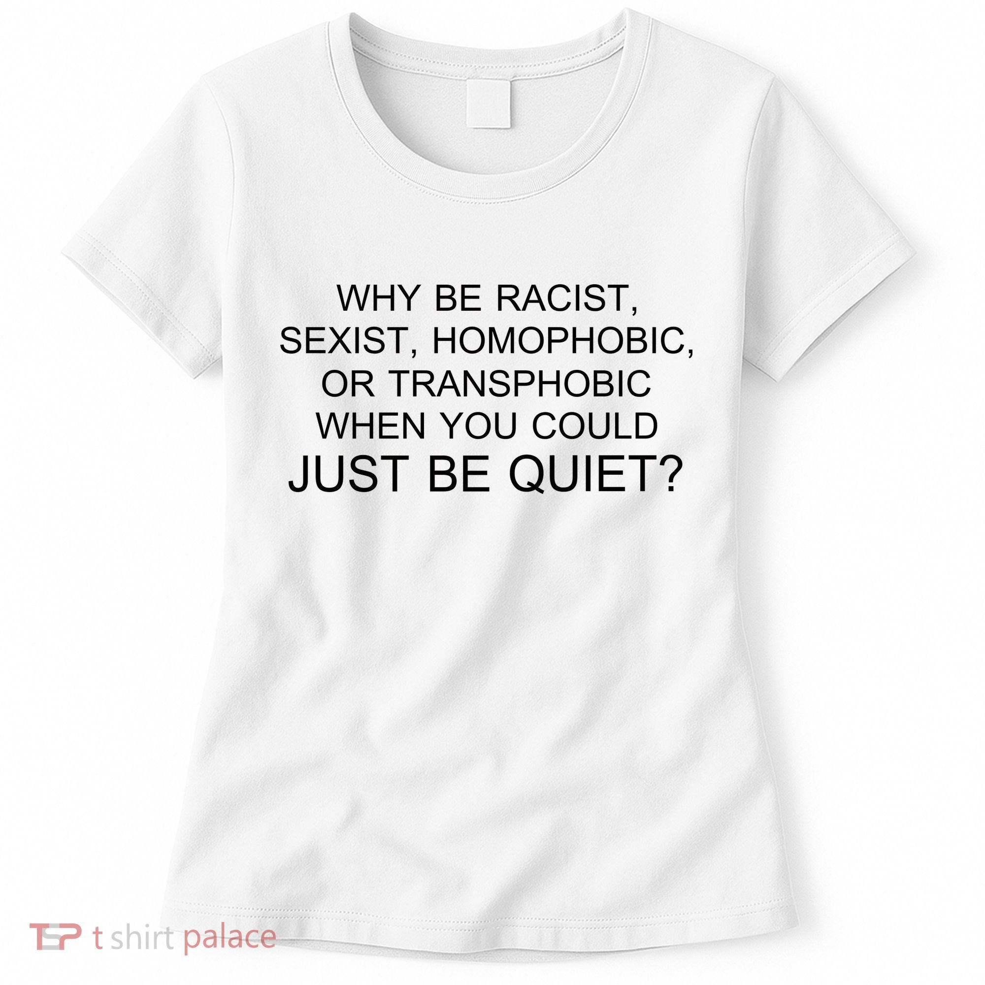 Why be Racist, Sexist, Homophobic, or Transphobic When you could just BEQUIET? Women's T-Shirt