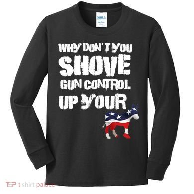 Why Don't You Shove Gun Control Up Your Kids Long Sleeve Shirt