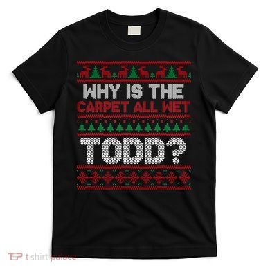 Why Is the Carpet All Wet Todd? Funny Christmas T-Shirt