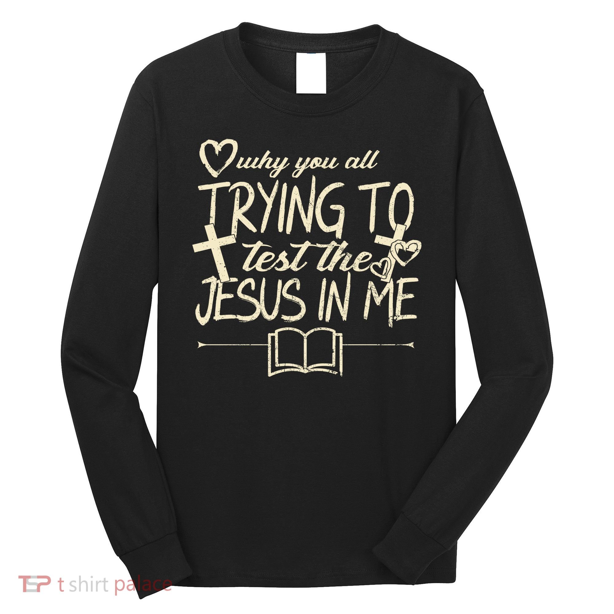 Why You All Trying To Test The Jesus In Me Long Sleeve Shirt