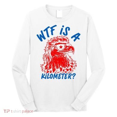 WTF Is A Kilometer? Eagle 4th Of July Long Sleeve Shirt