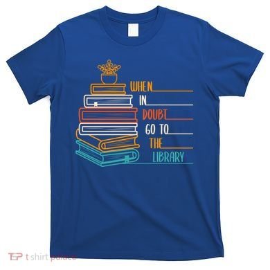 When In Doubt Go To The Library Funny Sarcastic Book Reading Meaningful Gift T-Shirt