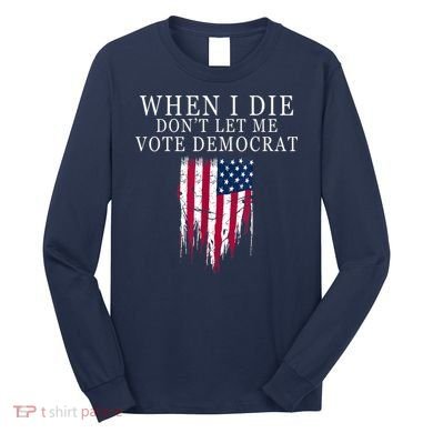 When I Die Don't Let Me Vote Democrat Long Sleeve Shirt