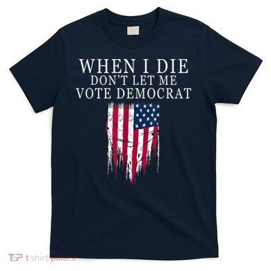 When I Die Don't Let Me Vote Democrat T-Shirt