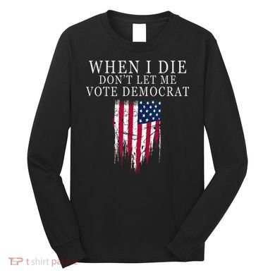 When I Die Dont Let Me Vote Democrat Long Sleeve Shirt