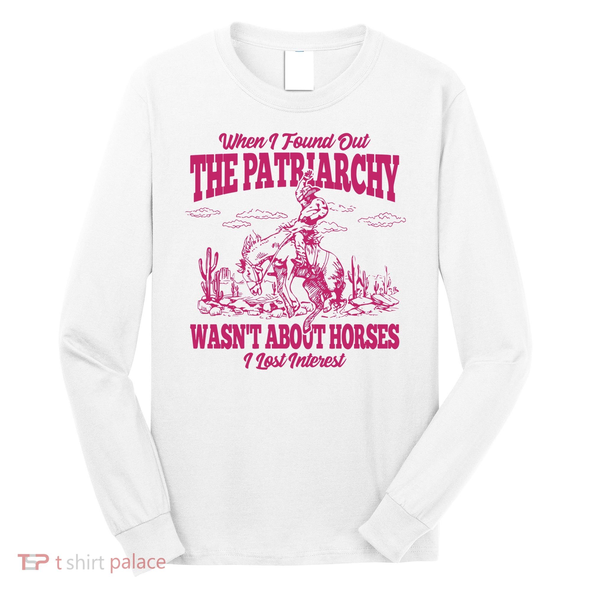 When I Found Out The Patriarchy Wasnt About Horses I Lost Interest Long Sleeve Shirt