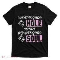What Is Good For The Hole Is Not Always Good For The Soul T-Shirt thumb 0