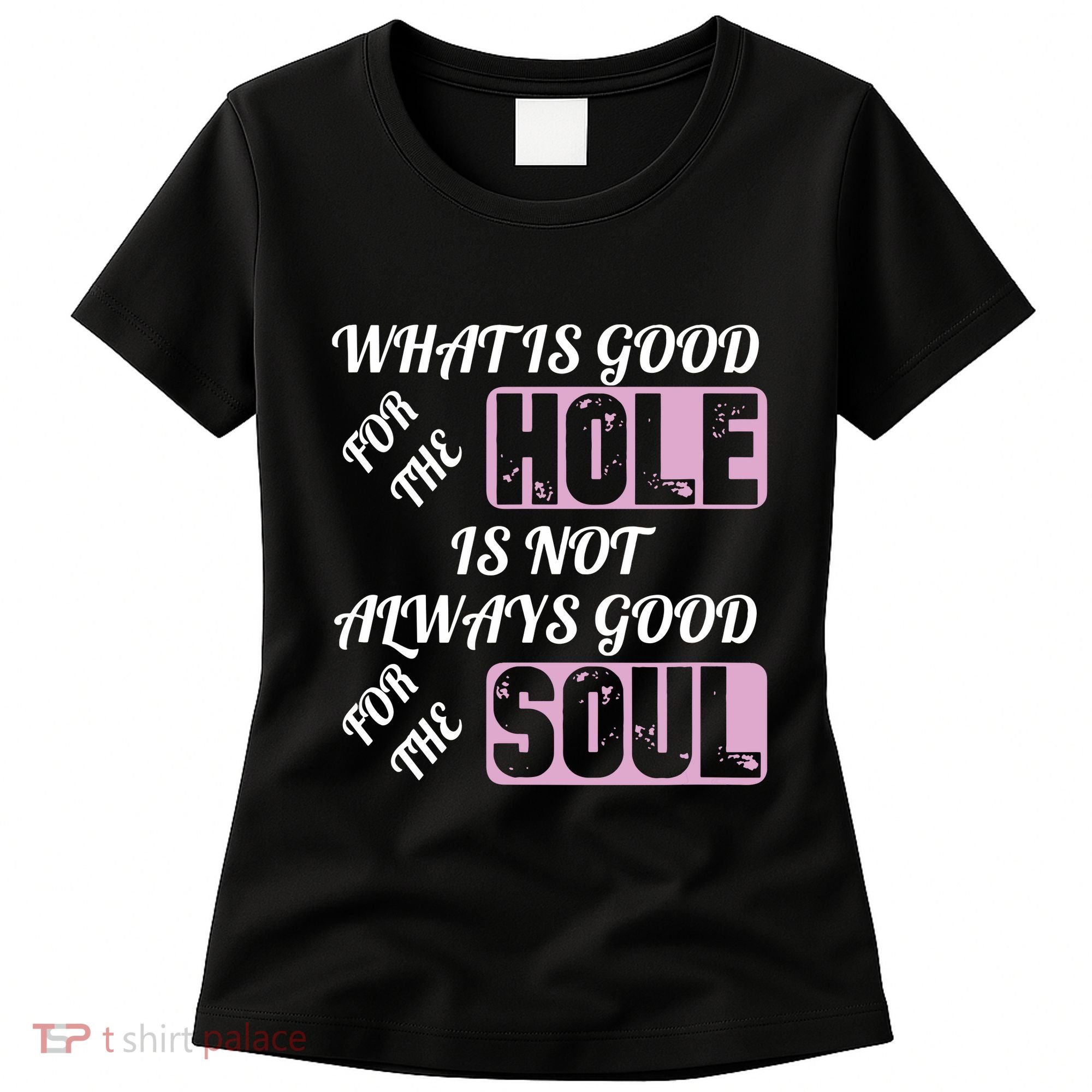 What Is Good For The Hole Is Not Always Good For The Soul Women's T-Shirt