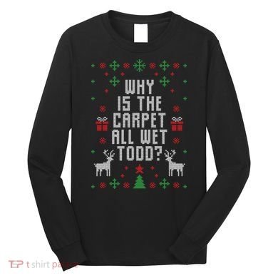 Why Is The Carpet All Wet Todd Ugly Christmas Long Sleeve Shirt