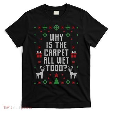 Why Is The Carpet All Wet Todd Ugly Christmas T-Shirt