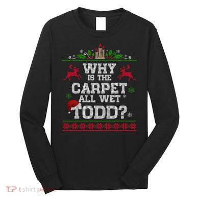 Why Is The Carpet All Wet Todd Funny Ugly Christmas Long Sleeve Shirt