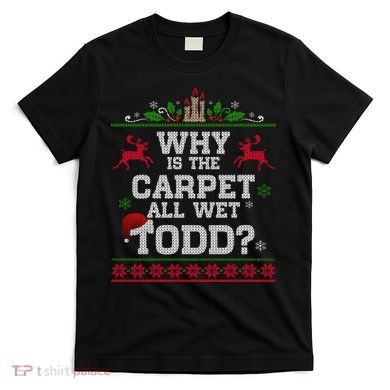 Why Is The Carpet All Wet Todd Funny Ugly Christmas T-Shirt