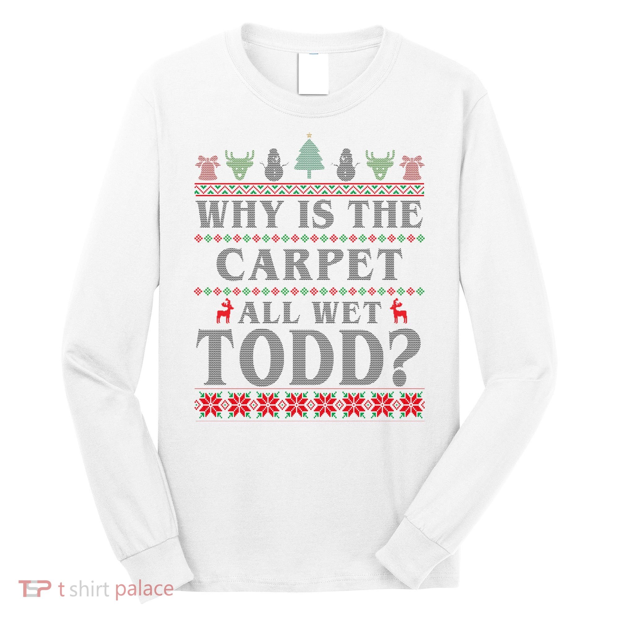 Why Is The Carpet All Wet Todd Funny Ugly Christmas Long Sleeve Shirt