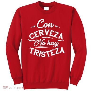 With Beer There Is No Sadness Con Cerveza No Hay Tristeza Sweatshirt