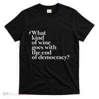 What Kind Of Wine Goes With The End Of Democracy T-Shirt thumb 0