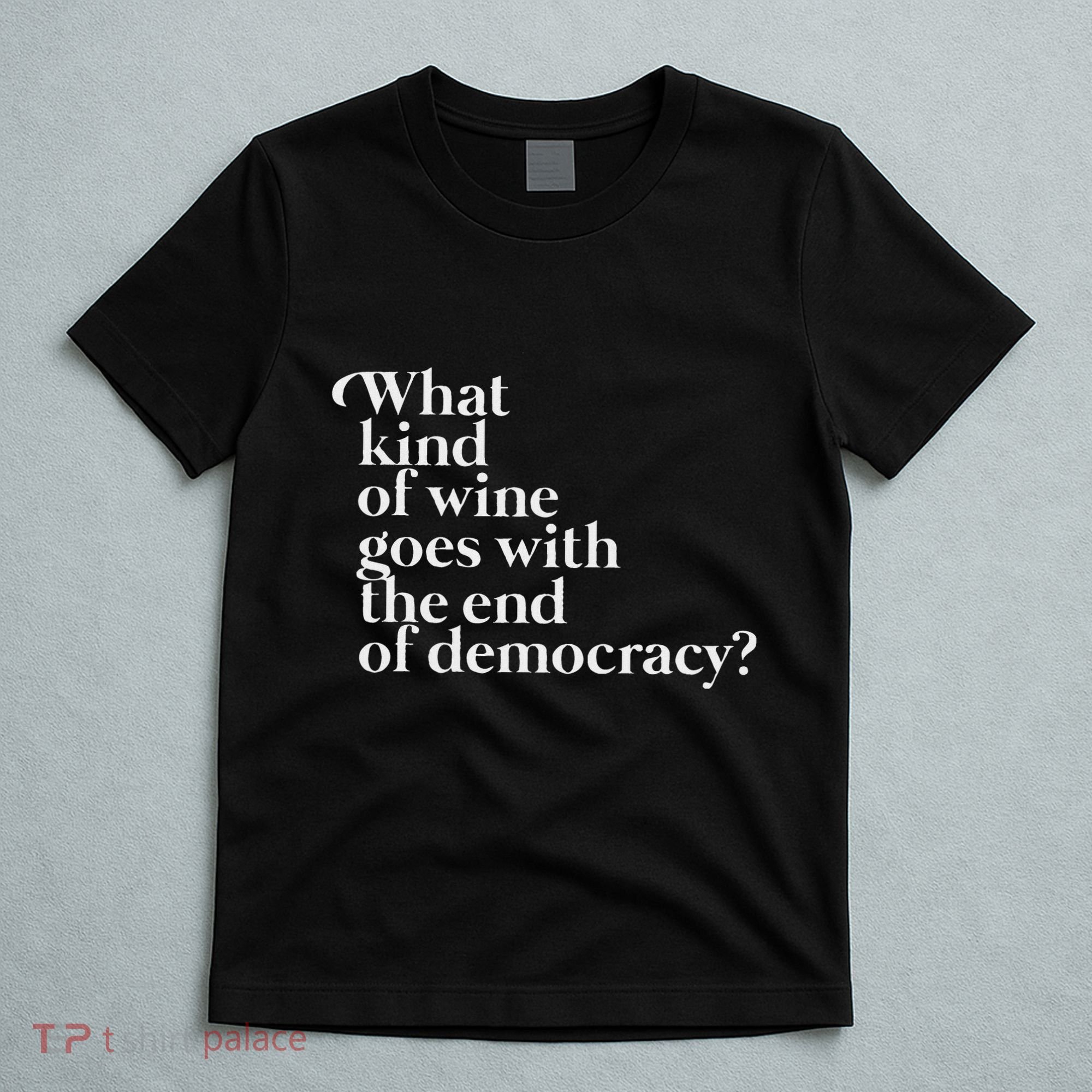 What Kind Of Wine Goes With The End Of Democracy T-Shirt