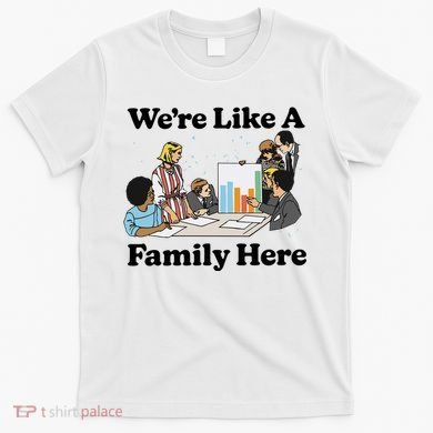 WeRe Like A Family Here T-Shirt