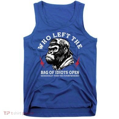 Who Left The Bag Of Idiots Open Seriously TheyRe Everywhere Tank Top