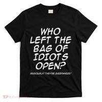 Who Left The Bag Of Idiots Open Seriously TheyRe Everywhere= T-Shirt thumb 0