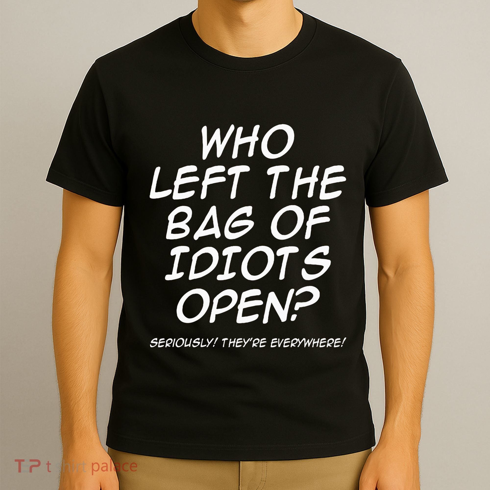 Who Left The Bag Of Idiots Open Seriously TheyRe Everywhere= T-Shirt