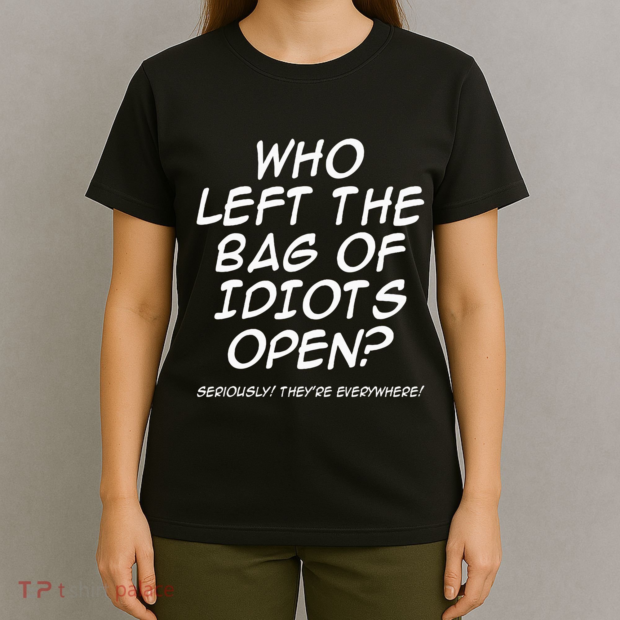 Who Left The Bag Of Idiots Open Seriously TheyRe Everywhere= T-Shirt