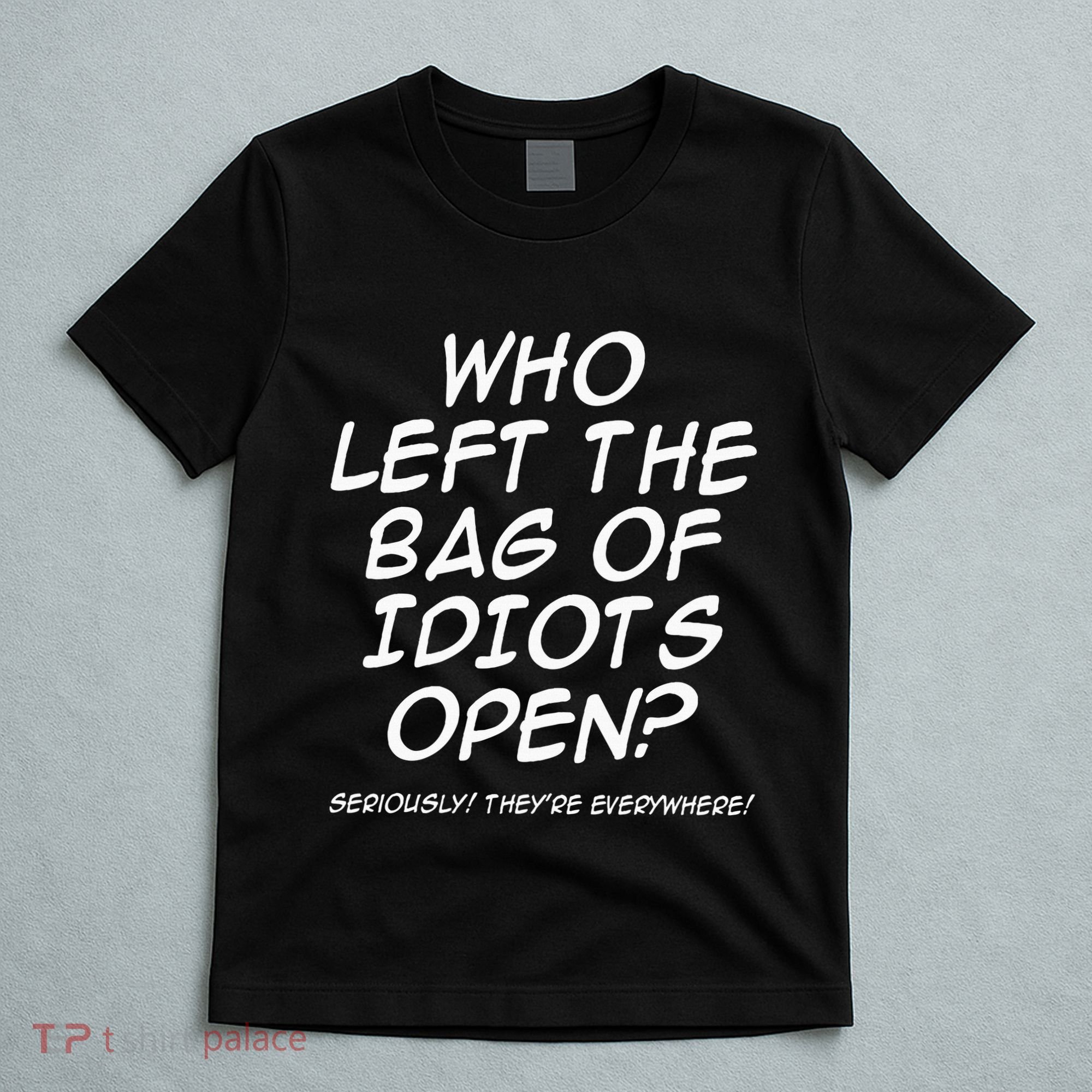 Who Left The Bag Of Idiots Open Seriously TheyRe Everywhere= T-Shirt
