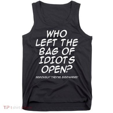 Who Left The Bag Of Idiots Open Seriously TheyRe Everywhere= Tank Top