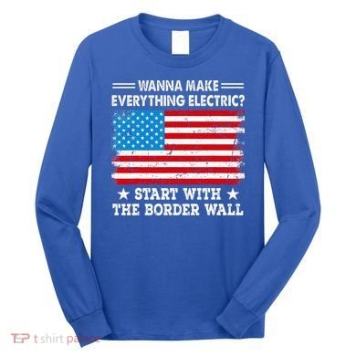 wanna make everything electric start with  border wall  Long Sleeve Shirt