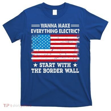 wanna make everything electric start with  border wall  T-Shirt