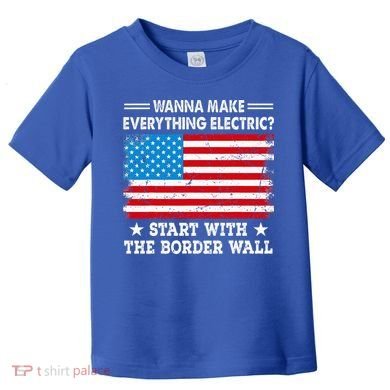 wanna make everything electric start with  border wall  Toddler T-Shirt
