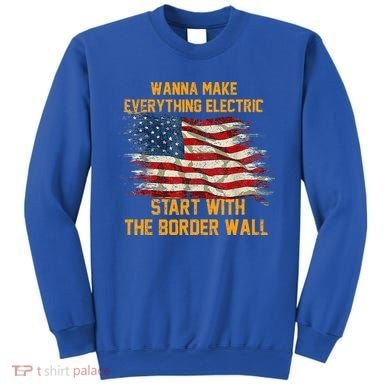 Wanna Make Everything Electric Start With The Border Wall  Sweatshirt