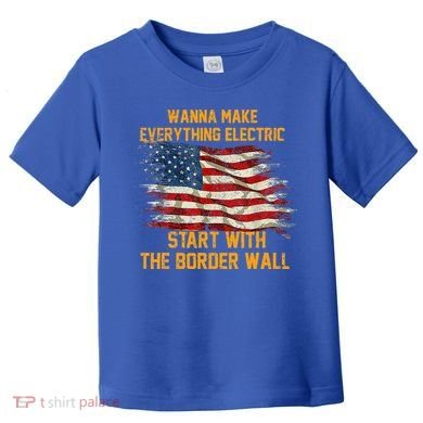 Wanna Make Everything Electric Start With The Border Wall  Toddler T-Shirt