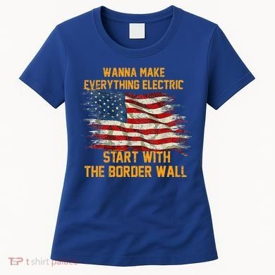 Wanna Make Everything Electric Start With The Border Wall  Women's T-Shirt