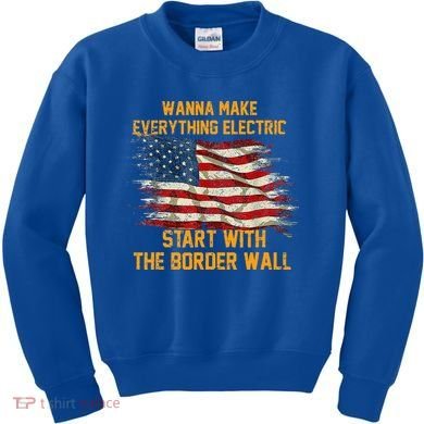 Wanna Make Everything Electric Start With The Border Wall  Kids Sweatshirt
