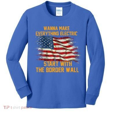 Wanna Make Everything Electric Start With The Border Wall  Kids Long Sleeve Shirt