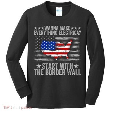 Wanna Make Everything Electric Start With The Border Wall Kids Long Sleeve Shirt