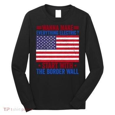 Wanna Make Everything Electric Start With The Border Wall Long Sleeve Shirt