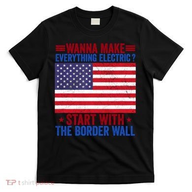 Wanna Make Everything Electric Start With The Border Wall T-Shirt