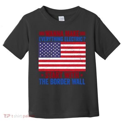 Wanna Make Everything Electric Start With The Border Wall Toddler T-Shirt