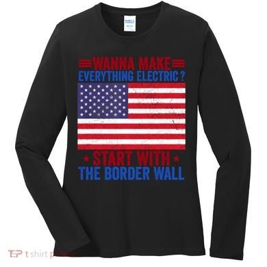 Wanna Make Everything Electric Start With The Border Wall Women's Long Sleeve Shirt